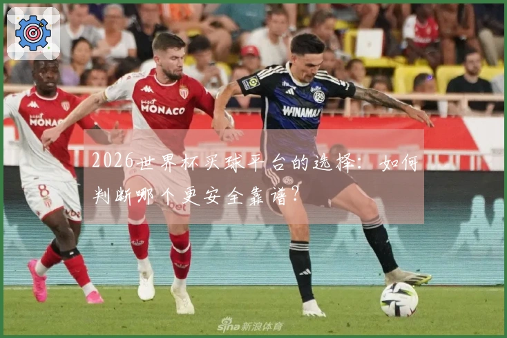 2026世界杯买球平台的选择：如何判断哪个更安全靠谱？