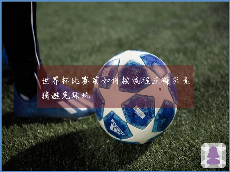 世界杯比赛前如何按流程正确买竞猜避免踩坑